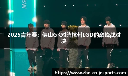 2025青年赛：佛山GK对阵杭州LGD的巅峰战对决