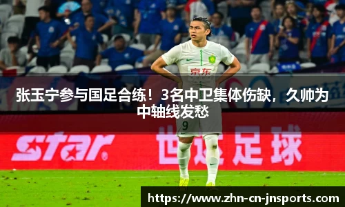 张玉宁参与国足合练！3名中卫集体伤缺，久帅为中轴线发愁